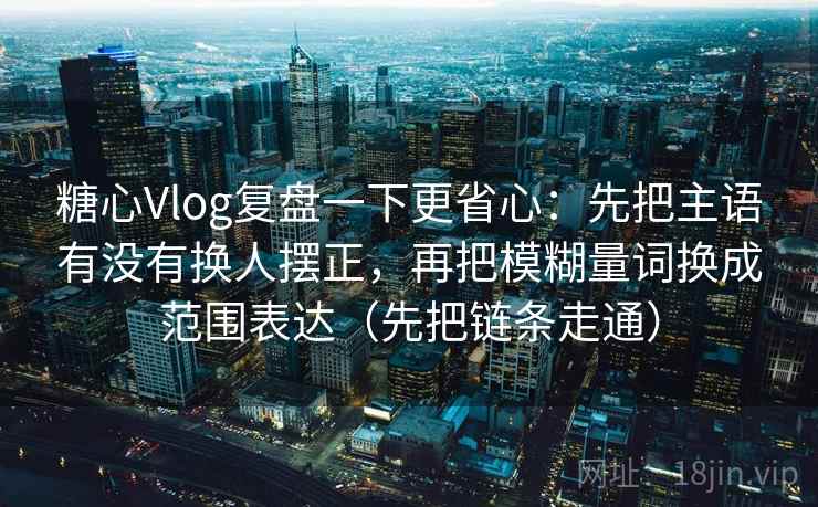 糖心Vlog复盘一下更省心:先把主语有没有换人摆正,再把模糊量词换成范围表达(先把链条走通)