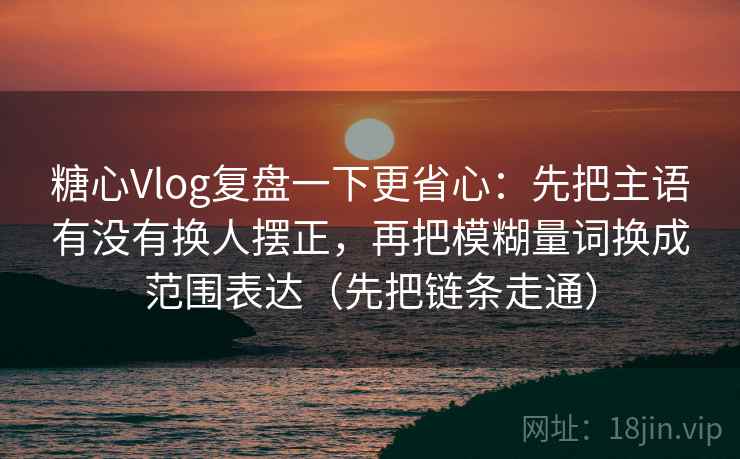 糖心Vlog复盘一下更省心:先把主语有没有换人摆正,再把模糊量词换成范围表达(先把链条走通)