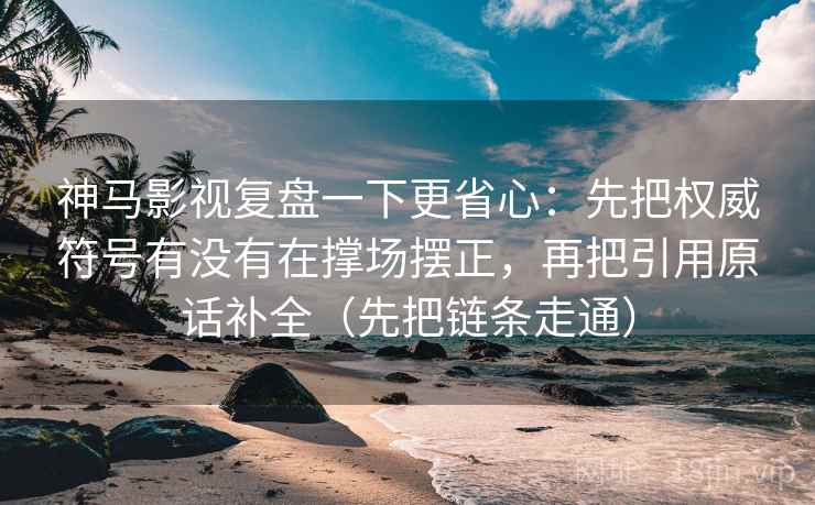 神马影视复盘一下更省心:先把权威符号有没有在撑场摆正,再把引用原话补全(先把链条走通) 第2张 神马影视复盘一下更省心:先把权威符号有没有在撑场摆正,再把引用原话补全(先把链条走通) 第2张
